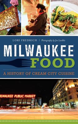 Milwaukee Food: A History of Cream City Cuisine - Fredrich, Lori, and Laedtke, Joe (Photographer)