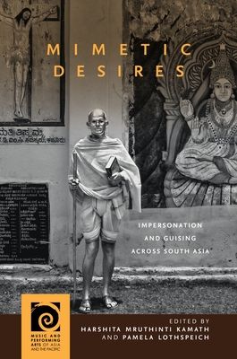 Mimetic Desires: Impersonation and Guising Across South Asia - Kamath, Harshita Mruthinti (Contributions by), and Lothspeich, Pamela (Contributions by), and Novetzke, Christian Lee...