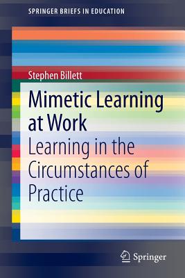 Mimetic Learning at Work: Learning in the Circumstances of Practice - Billett, Stephen