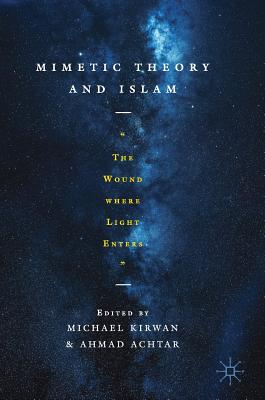 Mimetic Theory and Islam: The Wound Where Light Enters - Kirwan, Michael (Editor), and Achtar, Ahmad (Editor)