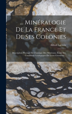 ... Minralogie De La France Et De Ses Colonies: Description Physique Et Chimique Des Minraux, tude Des Conditions Gologiques De Leurs Gisements... - LaCroix, Alfred