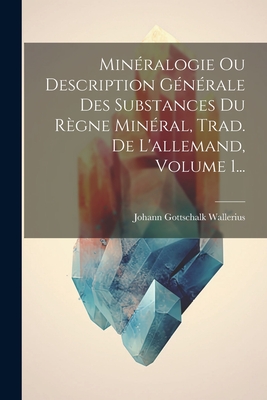 Min?ralogie Ou Description G?n?rale Des Substances Du R?gne Min?ral, Trad. De L'allemand, Volume 1... - Wallerius, Johann Gottschalk