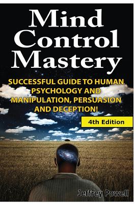 Mind Control Mastery: Successful Guide to Human Psychology and Manipulation, Persuasion and Deception - Powell, Jeffrey