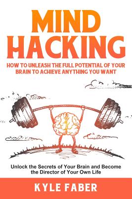Mind Hacking: How to Unleash the Full Potential of Your Brain to Achieve Anything You Want: Unlock the Secrets of Your Brain and Become the Director of Your Own Life - Faber, Kyle