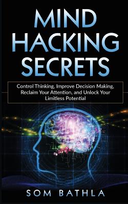 Mind Hacking Secrets: Control Thinking, Improve Decision Making, Reclaim Your Attention, and Unlock Your Limitless Potential - Bathla, Som