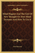 Mind Magnet and the Gist of New Thought or Your Mind Dynamo and How to Use It