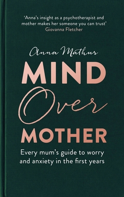 Mind Over Mother: Every mum's guide to worry and anxiety in the first years - Mathur, Anna