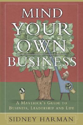 Mind Your Own Business: A Maverick's Guide to Business, Leadership and Life - Harman, Sidney