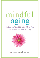 Mindful Aging: Embracing Your Life After 50 to Find Fulfillment, Purpose, and Joy