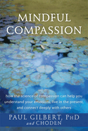 Mindful Compassion: How the Science of Compassion Can Help You Understand Your Emotions, Live in the Present, and Connect Deeply with Others