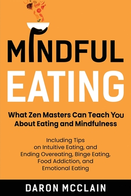 Mindful Eating: What Zen Masters Can Teach You About Eating and Mindfulness, Including Tips on Intuitive Eating, and Ending Overeating, Binge Eating, Food Addiction, and Emotional Eating - McClain, Daron