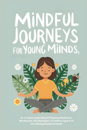 Mindful Journeys For Young Minds: An In-Depth Exploration Of Teaching Meditation, Mindfulness, And Relaxation To Children Aged 6-10 For Lifelong Emotional Health