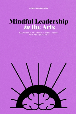 Mindful Leadership in the Arts: Balancing Creativity, Well-being, and Performance - Zubizarreta, Denise