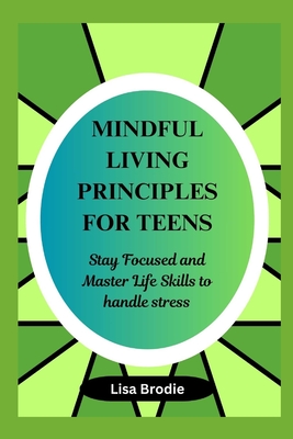 Mindful living principles for teens: Stay Focused and Master Life Skills to Handle Stress - Brodie, Lisa