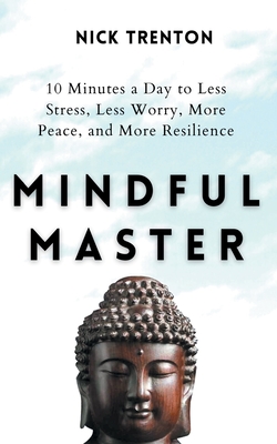 Mindful Master: 10 Minutes a Day to Less Stress, Less Worry, More Peace, and More Resilience - Trenton, Nick