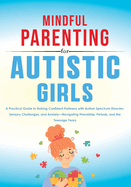 Mindful Parenting for Autistic Girls: A Practical Guide to Raising Confident Preteens with Autism Spectrum Disorder, Sensory Challenges, and Anxiety-Navigating Friendship, Periods, and the Teenage Years