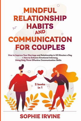 Mindful Relationship Habits and Communication for Couples: 2 Books in 1: How to Improve Your Marriage in 25 Minutes a Day + Enhance Emotional Intimacy, Using Only 3 Effective Conversational Skills - Irvine, Sophie