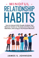 Mindful Relationship Habits: How to Interact With People, Analyze Your Behavior Switch on The Brain and How to Pay Attention, and Living In The Present Moment.