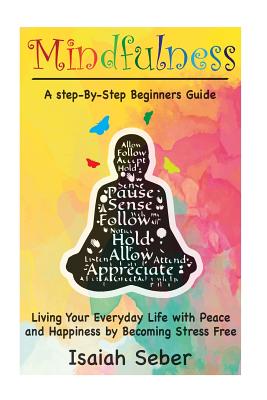 Mindfulness: A Step-By-Step Beginners Guide on Living Your Everyday Life with Peace and Happiness by Becoming Stress Free - Seber, Isaiah