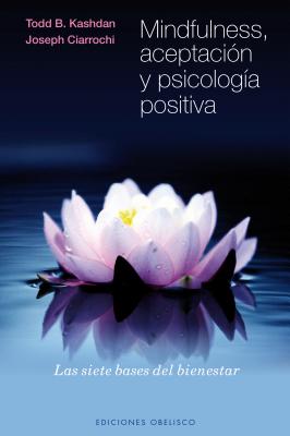 Mindfulness, Aceptacion y Psicologia Positiva: Las Siete Bases del Bienestar - Kashdan, Todd, PH.D., and Ciarroch, Joseph