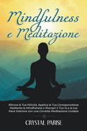 Mindfulness E Meditazione: Ritrova la Tua Felicit?, Applica la Tua Consapevolezza Mediante la Mindfulness e Riscopri il Tuo Io e la tua Pace Interiore con una Corretta Meditazione Guidata.