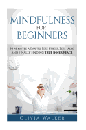 Mindfulness for Beginners: 10 Minutes a Day to Less Stress, Less Mess and Finally Finding True Inner Peace