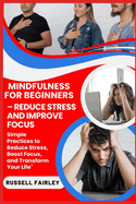 Mindfulness for Beginners - Reduce Stress and Improve Focus: Simple Practices to Reduce Stress, Boost Focus, and Transform Your Life"