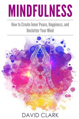 Mindfulness: How to Create Inner Peace, Happiness, and Declutter Your Mind - Clark, David, Ph.D.