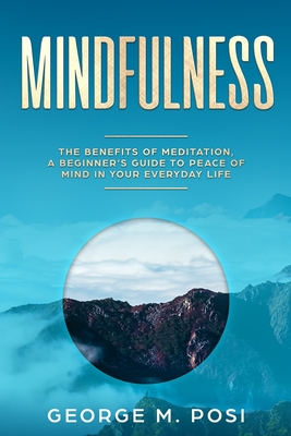Mindfulness: The Benefits of Meditation, a Beginner's Guide to Peace of Mind in Your Everyday Life - Posi, George M