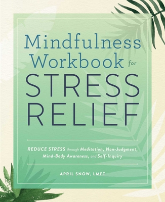 Mindfulness Workbook for Stress Relief: Reduce Stress Through Meditation, Non-Judgment, Mind-Body Awareness, and Self-Inquiry - Snow, April