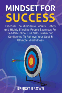 Mindset for Success: Discover the Millionaire Secrets, Habits and Highly Effective People Exercises for Self-Discipline, Use Self-Esteem and Confidence to Achieve Your Goal & Ultimate Mindfulness