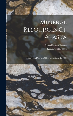 Mineral Resources Of Alaska: Report On Progress Of Investigations In 1908 - Brooks, Alfred Hulse, and Geological Survey (U S ) (Creator)