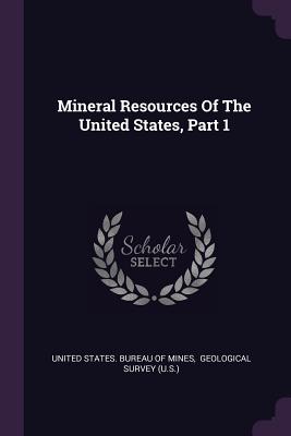 Mineral Resources Of The United States, Part 1 - United States Bureau of Mines (Creator), and Geological Survey (U S ) (Creator)