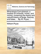 Mineralogia Cornubiensis: A Treatise on Minerals, Mines, and Mining: Containing the Theory and Natural History of Strata, Fissures, and Lodes, with the Methods of Discovering and Working of Tin, Copper, and Lead Mines, and of Cleansing and Metalizing Thei