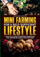 Mini-Farming for a Self-Sufficient Lifestyle: A Practical Guide to Growing, Preserving, and Thriving on a Small Patch of Land