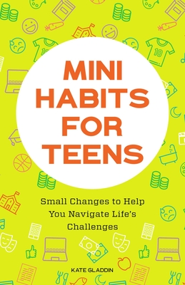 Mini Habits for Teens: Small Changes to Help You Navigate Life's Challenges - Gladdin, Kate