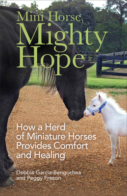 Mini Horse, Mighty Hope: How a Herd of Miniature Horses Provides Comfort and Healing - Garcia-Bengochea, Debbie, and Frezon, Peggy
