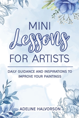 Mini Lessons for Artists: Daily Guidance and Inspirations to Improve Your Paintings - Halvorson, Adeline