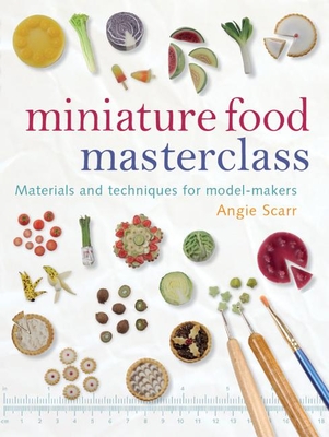 Miniature Food Masterclass: Materials and Techniques for Model-Makers - Scarr, Angie