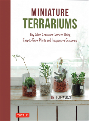 Miniature Terrariums: Tiny Glass Container Gardens Using Easy-to-Grow Plants and Inexpensive Glassware! - Fourwords