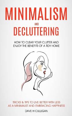 Minimalism and Decluttering: How to Clear Your Clutter and Enjoy the Benefits of a Tidy Home (Tricks & Tips to Live Better With Less as a Minimalist and Embracing Happiness) - H Culligan, Dave