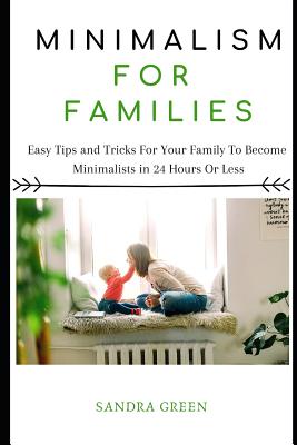 Minimalism for Families: Easy Tips and Tricks for Your Family to Become Minimalists in 24 Hours or Less - Green, Sandra