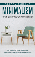 Minimalism: How to Simplify Your Life for Stress Relief (The Practical Guide to Declutter Your Life and Replace the Mindless Stuff)