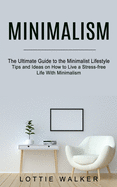 Minimalism: The Ultimate Guide to the Minimalist Lifestyle (Tips and Ideas on How to Live a Stress-free Life With Minimalism)