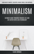 Minimalism: Ultimate Guide Towards Focused Life And Live Better With Less Technology (Learn How To Simplify, Declutter, Reduce Stress, Find Happiness)