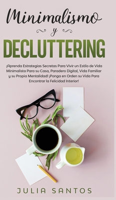 Minimalismo y Decluttering: Aprenda Estrategias Secretas Para Vivir un Estilo de Vida Minimalista Para su Casa, Paradero Digital, Vida Familiar y su Propia Mentalidad! Ponga en Orden su Vida Para Encontrar la Felicidad Interior! - Santos, Julia