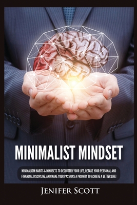 Minimalist Mindset: Minimalism Habits & Mindsets to Declutter Your Life, Retake Your Personal and Financial Discipline, and Make Your Passions A Priority to Achieve A Better Life! - Scott, Jenifer