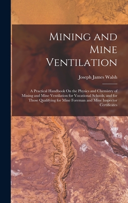 Mining and Mine Ventilation: A Practical Handbook On the Physics and Chemistry of Mining and Mine Ventilation for Vocational Schools, and for Those Qualifying for Mine Foreman and Mine Inspector Certificates - Walsh, Joseph James