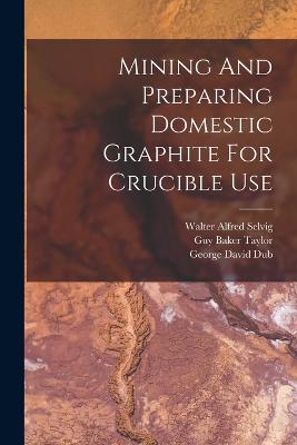 Mining And Preparing Domestic Graphite For Crucible Use - Dub, George David, and Frederick Galloway Moses (Creator), and Guy Baker Taylor (Creator)