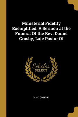 Ministerial Fidelity Exemplified. A Sermon at the Funeral Of the Rev. Daniel Crosby, Late Pastor Of - Greene, David